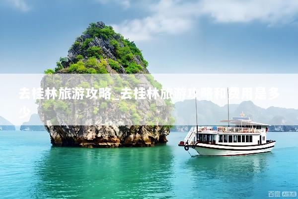 去桂林旅游攻略_去桂林旅游攻略和费用是多少