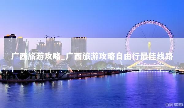 广西旅游攻略_广西旅游攻略自由行最佳线路