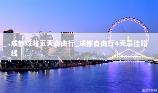 成都攻略五天自由行_成都自由行4天最佳路线