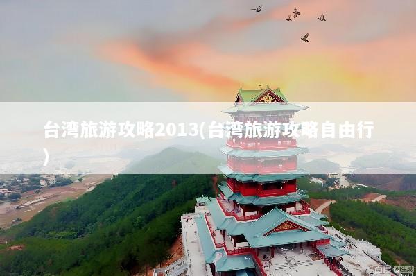台湾旅游攻略2013(台湾旅游攻略自由行)