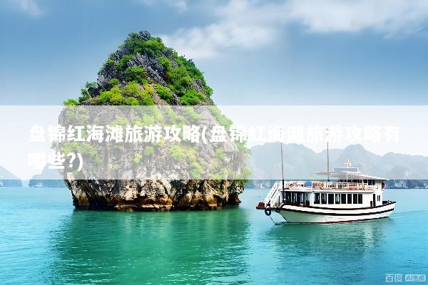 盘锦红海滩旅游攻略(盘锦红海滩旅游攻略有哪些?)