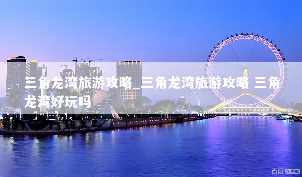 三角龙湾旅游攻略_三角龙湾旅游攻略 三角龙湾好玩吗