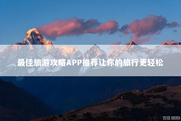 最佳旅游攻略APP推荐让你的旅行更轻松