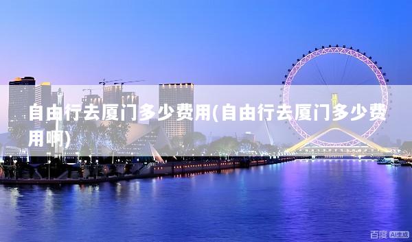 自由行去厦门多少费用(自由行去厦门多少费用啊)