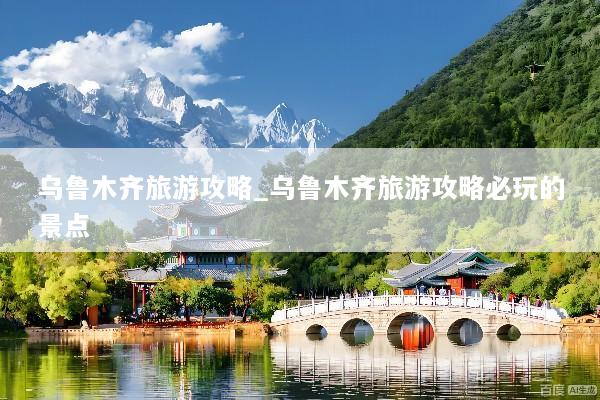 乌鲁木齐旅游攻略_乌鲁木齐旅游攻略必玩的景点