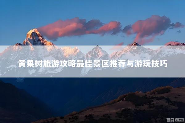 黄果树旅游攻略最佳景区推荐与游玩技巧